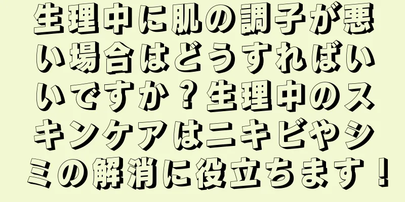 生理中に肌の調子が悪い場合はどうすればいいですか？生理中のスキンケアはニキビやシミの解消に役立ちます！