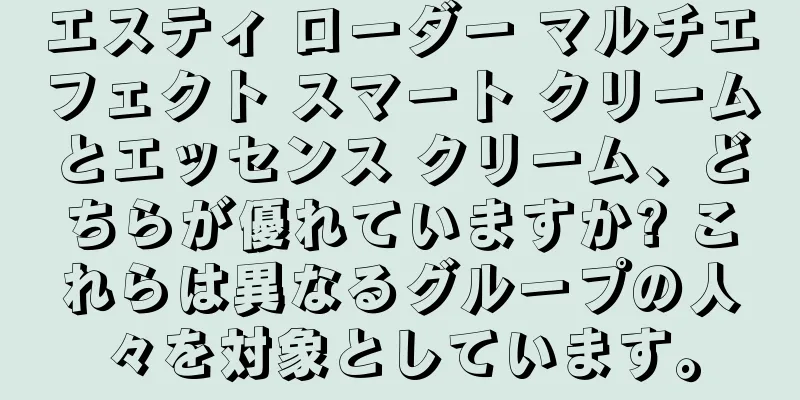 エスティ ローダー マルチエフェクト スマート クリームとエッセンス クリーム、どちらが優れていますか? これらは異なるグループの人々を対象としています。