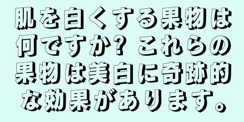 肌を白くする果物は何ですか? これらの果物は美白に奇跡的な効果があります。