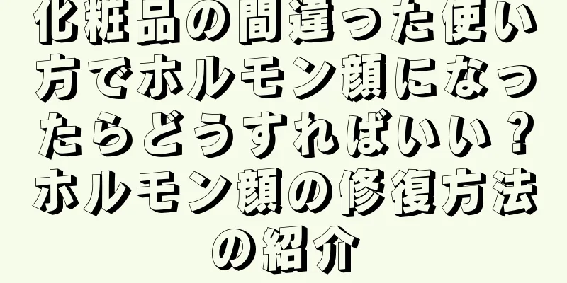 化粧品の間違った使い方でホルモン顔になったらどうすればいい？ホルモン顔の修復方法の紹介