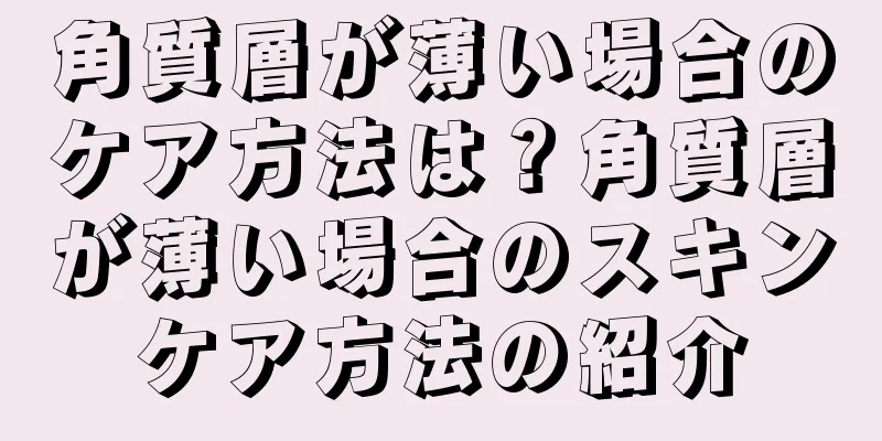 角質層が薄い場合のケア方法は？角質層が薄い場合のスキンケア方法の紹介