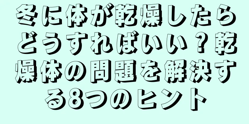 冬に体が乾燥したらどうすればいい？乾燥体の問題を解決する8つのヒント