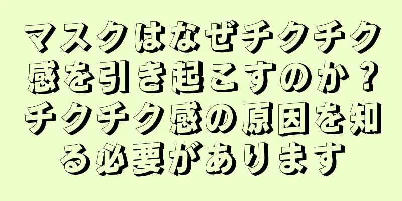 マスクはなぜチクチク感を引き起こすのか？チクチク感の原因を知る必要があります