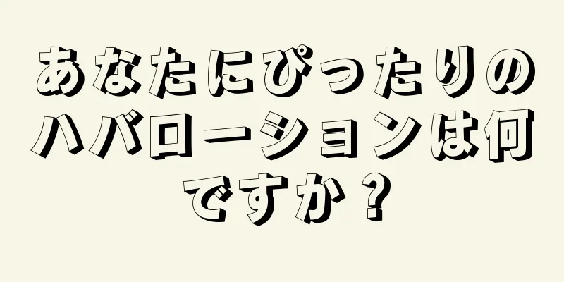 あなたにぴったりのハバローションは何ですか？