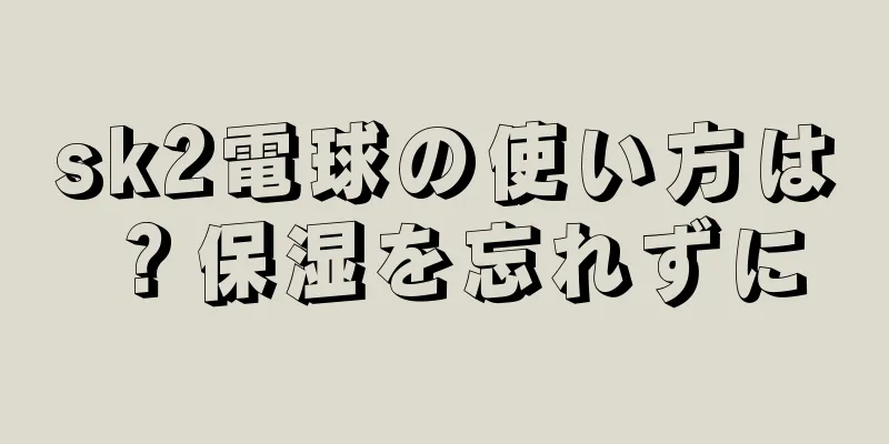 sk2電球の使い方は？保湿を忘れずに