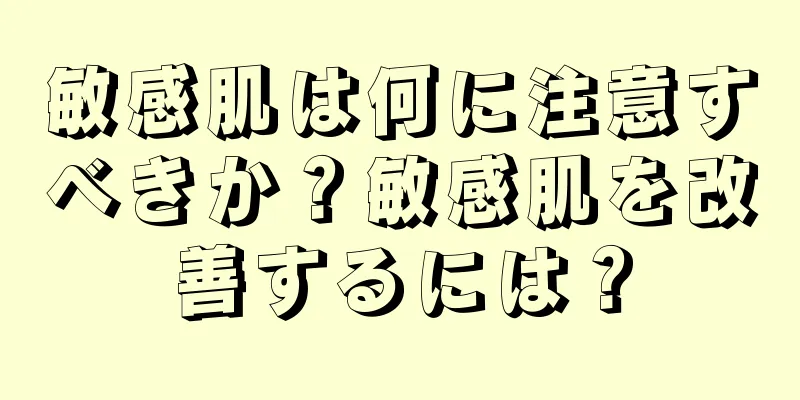 敏感肌は何に注意すべきか？敏感肌を改善するには？