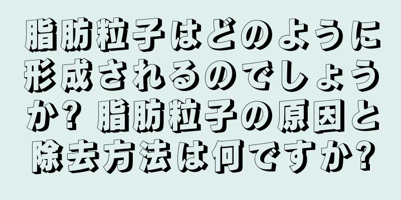 脂肪粒子はどのように形成されるのでしょうか? 脂肪粒子の原因と除去方法は何ですか?