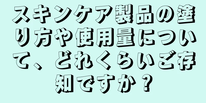 スキンケア製品の塗り方や使用量について、どれくらいご存知ですか？