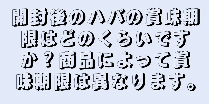 開封後のハバの賞味期限はどのくらいですか？商品によって賞味期限は異なります。