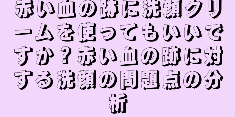 赤い血の跡に洗顔クリームを使ってもいいですか？赤い血の跡に対する洗顔の問題点の分析