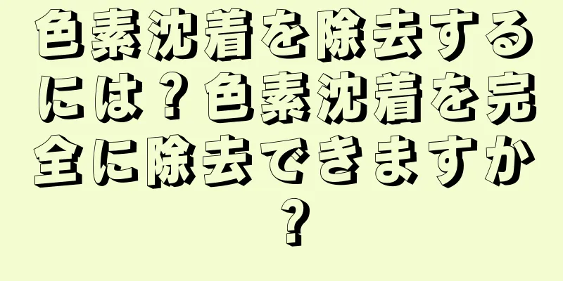 色素沈着を除去するには？色素沈着を完全に除去できますか？