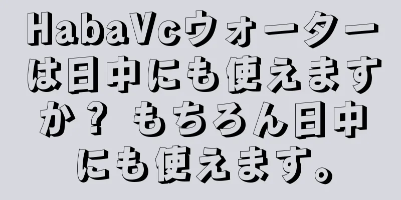 HabaVcウォーターは日中にも使えますか？ もちろん日中にも使えます。