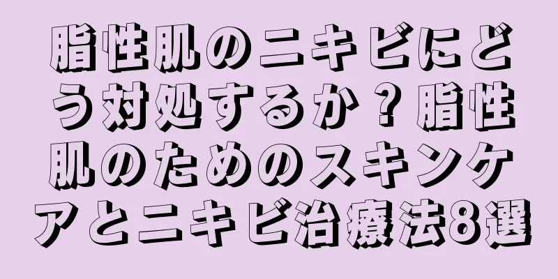 脂性肌のニキビにどう対処するか？脂性肌のためのスキンケアとニキビ治療法8選