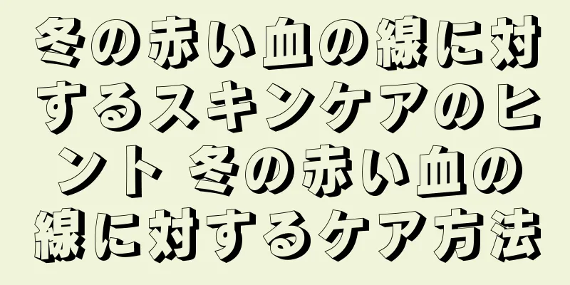 冬の赤い血の線に対するスキンケアのヒント 冬の赤い血の線に対するケア方法