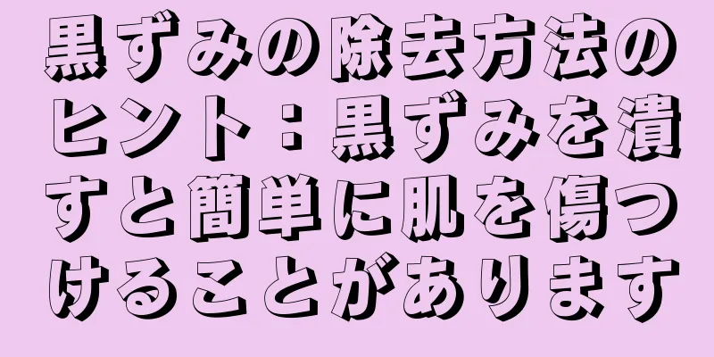 黒ずみの除去方法のヒント：黒ずみを潰すと簡単に肌を傷つけることがあります