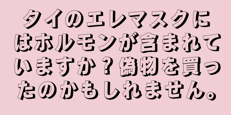 タイのエレマスクにはホルモンが含まれていますか？偽物を買ったのかもしれません。