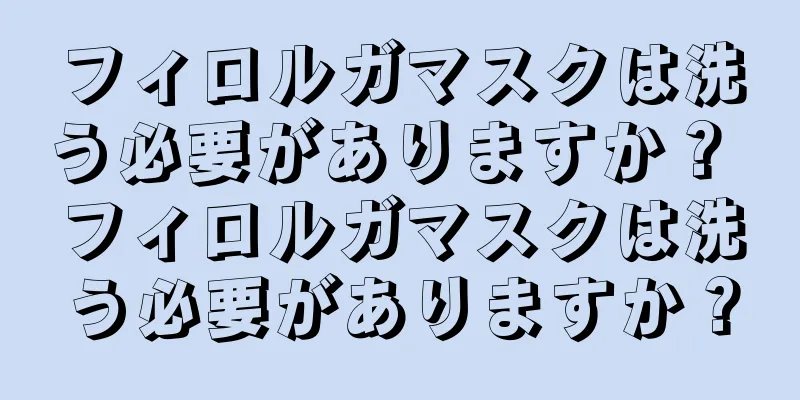 フィロルガマスクは洗う必要がありますか？ フィロルガマスクは洗う必要がありますか？