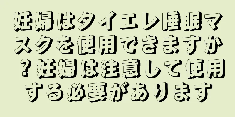 妊婦はタイエレ睡眠マスクを使用できますか？妊婦は注意して使用する必要があります