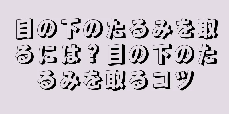 目の下のたるみを取るには？目の下のたるみを取るコツ