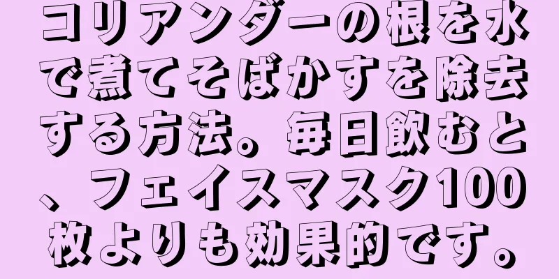 コリアンダーの根を水で煮てそばかすを除去する方法。毎日飲むと、フェイスマスク100枚よりも効果的です。