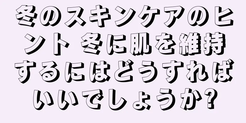 冬のスキンケアのヒント 冬に肌を維持するにはどうすればいいでしょうか?