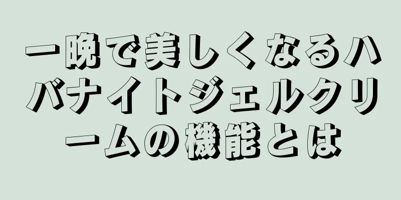 一晩で美しくなるハバナイトジェルクリームの機能とは