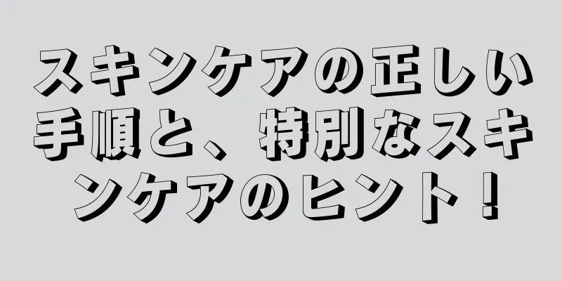 スキンケアの正しい手順と、特別なスキンケアのヒント！