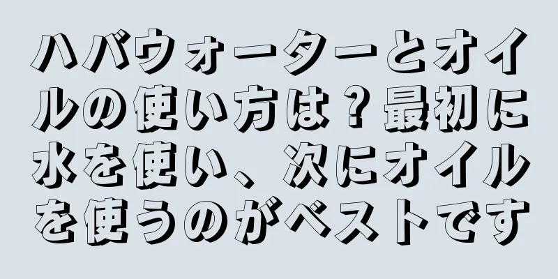 ハバウォーターとオイルの使い方は？最初に水を使い、次にオイルを使うのがベストです