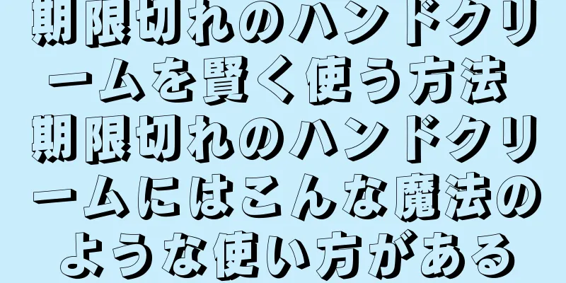 期限切れのハンドクリームを賢く使う方法 期限切れのハンドクリームにはこんな魔法のような使い方がある