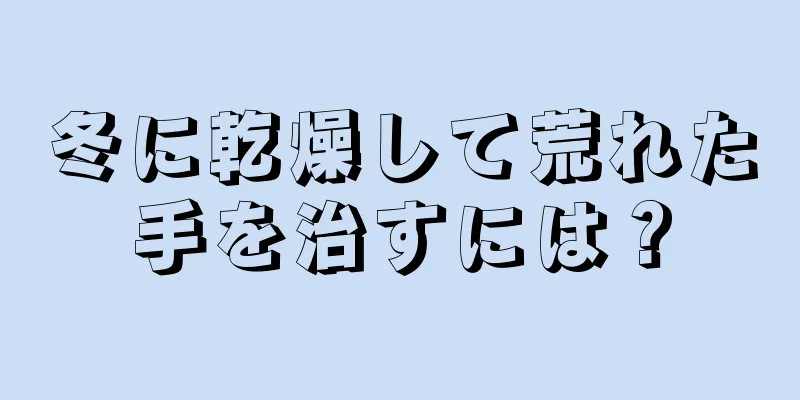 冬に乾燥して荒れた手を治すには？