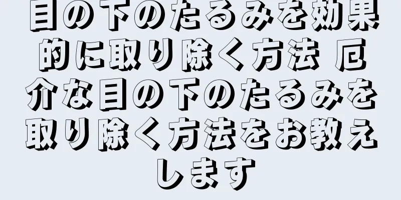 目の下のたるみを効果的に取り除く方法 厄介な目の下のたるみを取り除く方法をお教えします