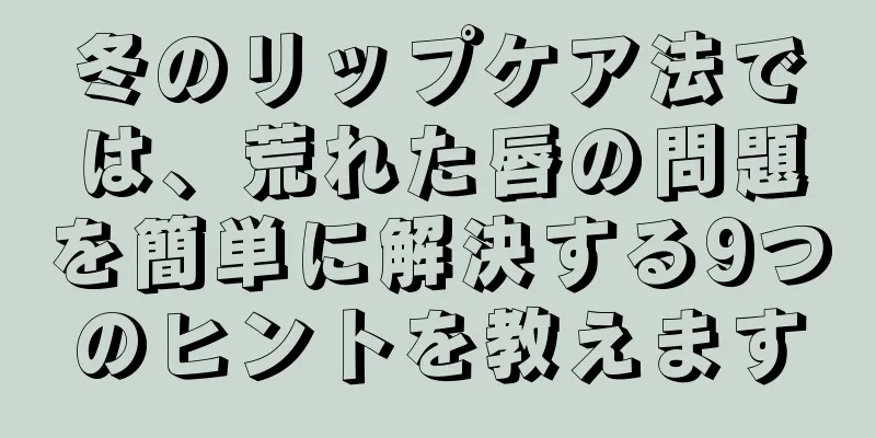 冬のリップケア法では、荒れた唇の問題を簡単に解決する9つのヒントを教えます