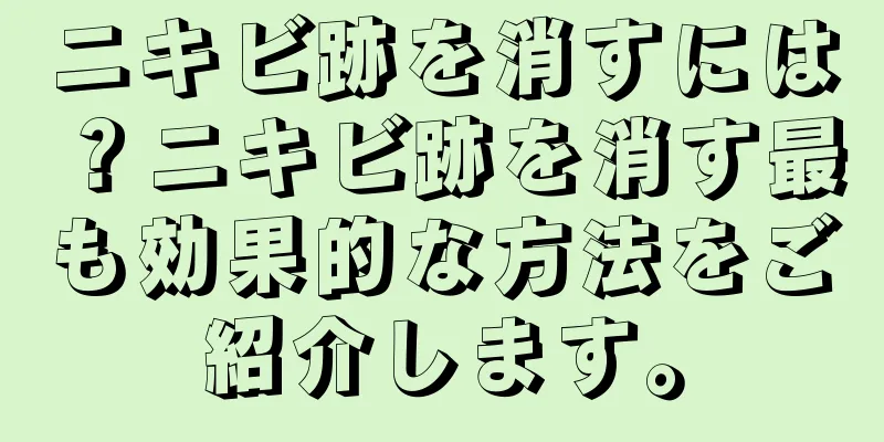 ニキビ跡を消すには？ニキビ跡を消す最も効果的な方法をご紹介します。
