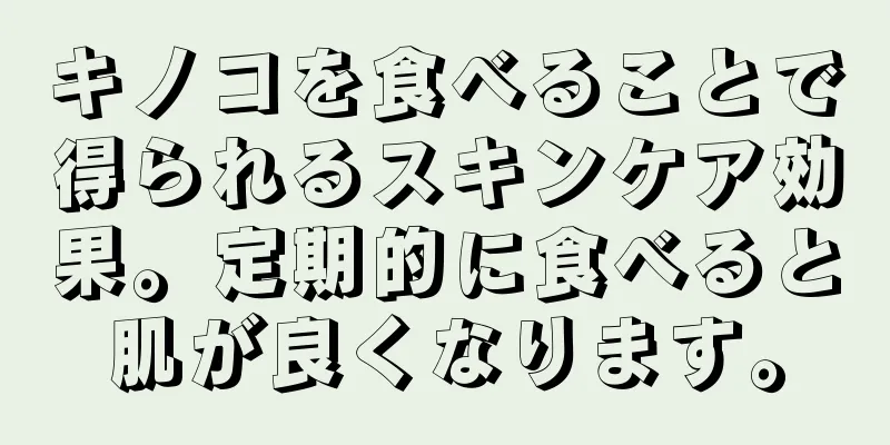 キノコを食べることで得られるスキンケア効果。定期的に食べると肌が良くなります。