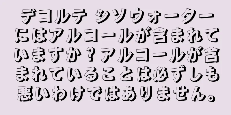 デコルテ シソウォーターにはアルコールが含まれていますか？アルコールが含まれていることは必ずしも悪いわけではありません。