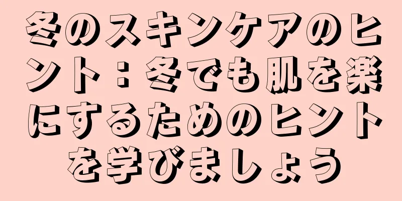 冬のスキンケアのヒント：冬でも肌を楽にするためのヒントを学びましょう