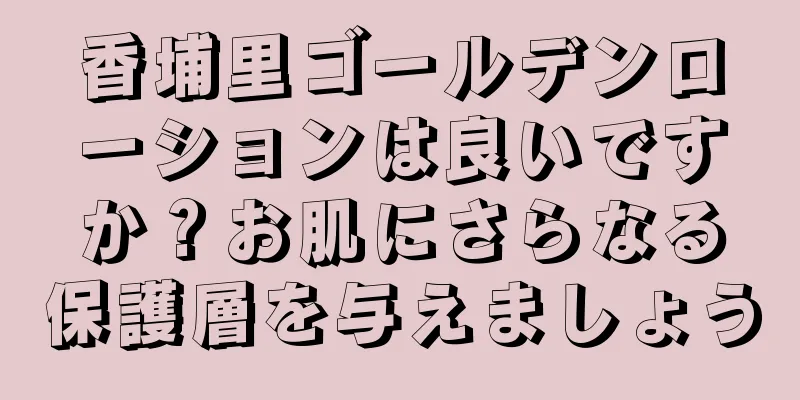 香埔里ゴールデンローションは良いですか？お肌にさらなる保護層を与えましょう