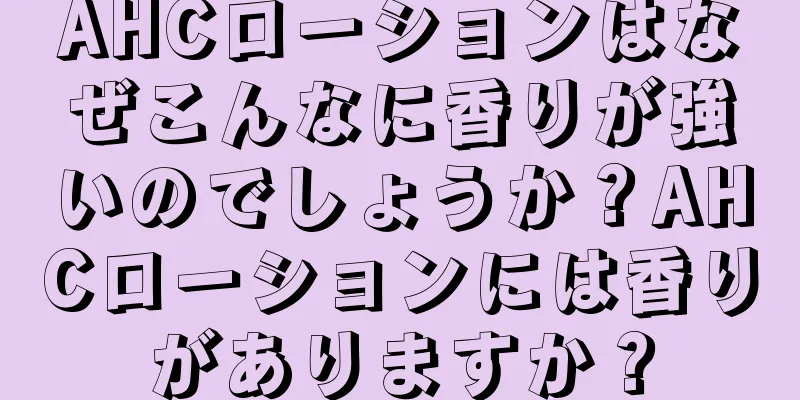 AHCローションはなぜこんなに香りが強いのでしょうか？AHCローションには香りがありますか？