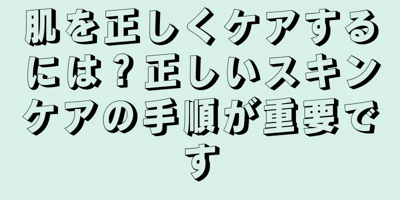 肌を正しくケアするには？正しいスキンケアの手順が重要です