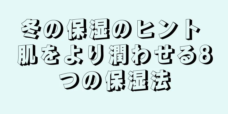 冬の保湿のヒント 肌をより潤わせる8つの保湿法