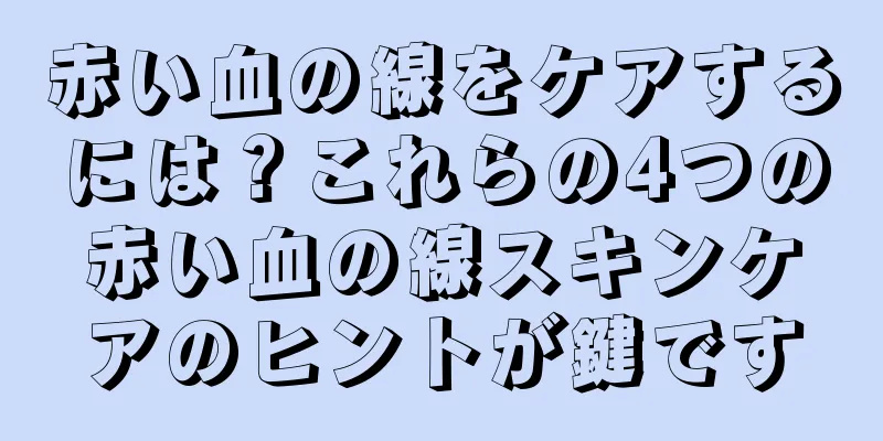 赤い血の線をケアするには？これらの4つの赤い血の線スキンケアのヒントが鍵です