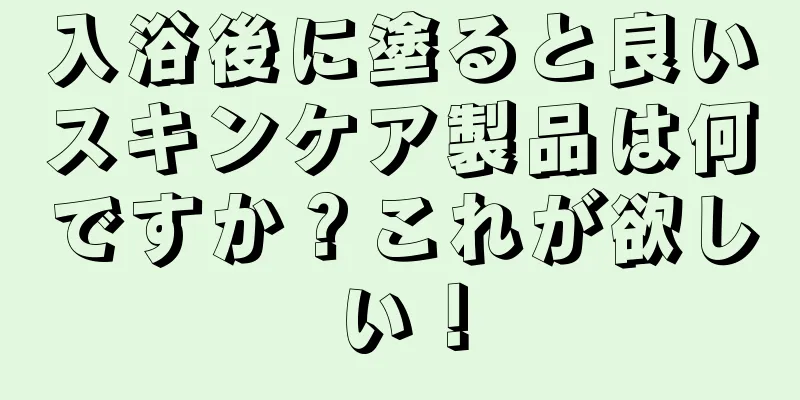 入浴後に塗ると良いスキンケア製品は何ですか？これが欲しい！