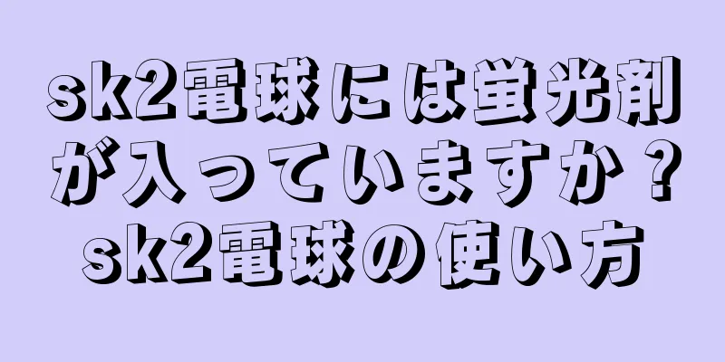 sk2電球には蛍光剤が入っていますか？sk2電球の使い方