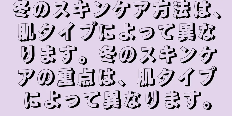 冬のスキンケア方法は、肌タイプによって異なります。冬のスキンケアの重点は、肌タイプによって異なります。