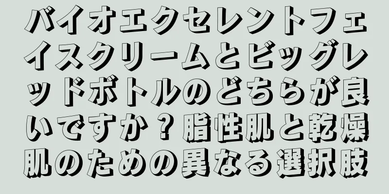 バイオエクセレントフェイスクリームとビッグレッドボトルのどちらが良いですか？脂性肌と乾燥肌のための異なる選択肢