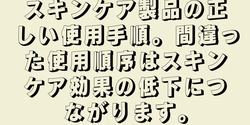 スキンケア製品の正しい使用手順。間違った使用順序はスキンケア効果の低下につながります。