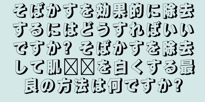 そばかすを効果的に除去するにはどうすればいいですか? そばかすを除去して肌​​を白くする最良の方法は何ですか?