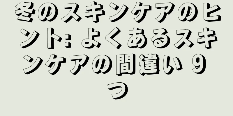 冬のスキンケアのヒント: よくあるスキンケアの間違い 9 つ