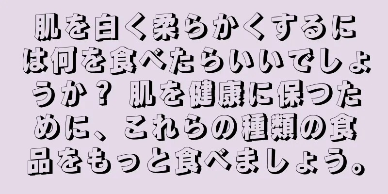 肌を白く柔らかくするには何を食べたらいいでしょうか？ 肌を健康に保つために、これらの種類の食品をもっと食べましょう。