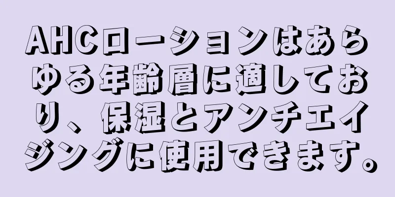 AHCローションはあらゆる年齢層に適しており、保湿とアンチエイジングに使用できます。